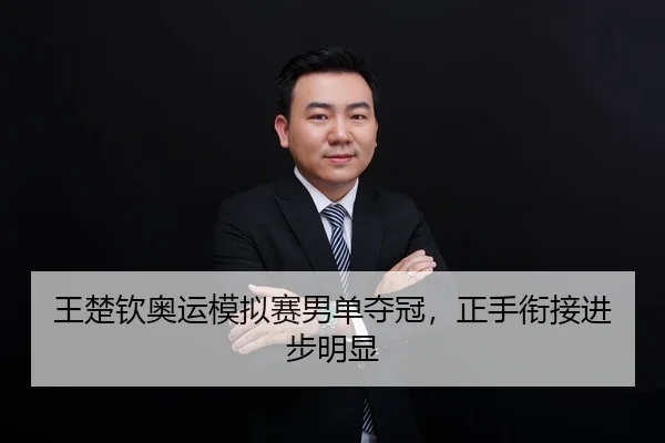 王楚钦奥运模拟赛男单夺冠，正手衔接进步明显
