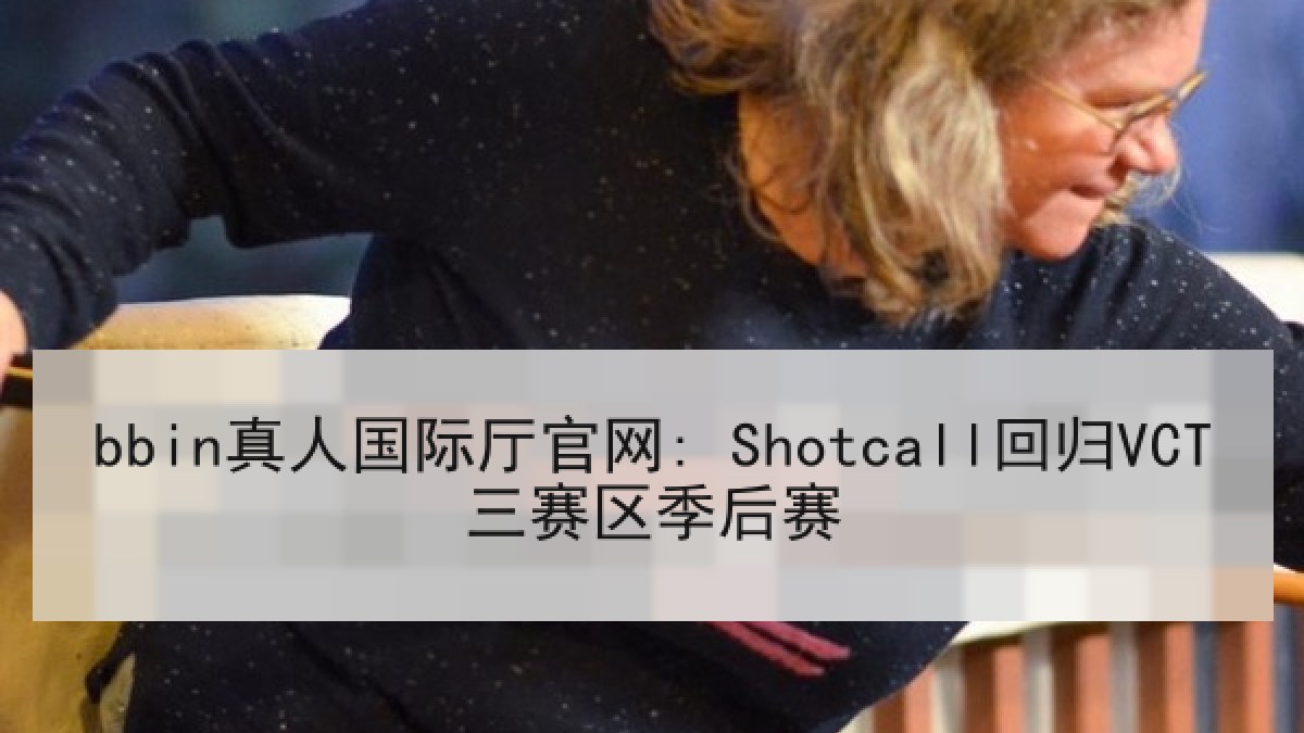 bbin真人国际厅官网: Shotcall回归VCT三赛区季后赛