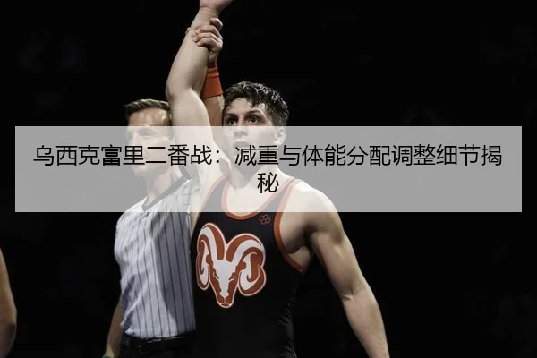 乌西克富里二番战：减重与体能分配调整细节揭秘
