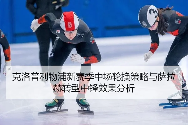 克洛普利物浦新赛季中场轮换策略与萨拉赫转型中锋效果分析