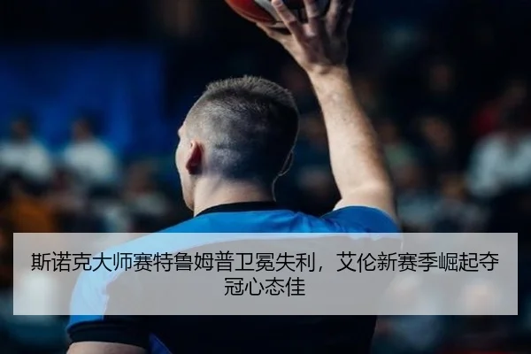 斯诺克大师赛特鲁姆普卫冕失利，艾伦新赛季崛起夺冠心态佳