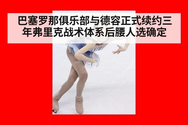 巴塞罗那俱乐部与德容正式续约三年弗里克战术体系后腰人选确定
