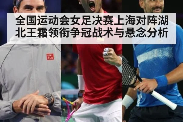全国运动会女足决赛上海对阵湖北王霜领衔争冠战术与悬念分析